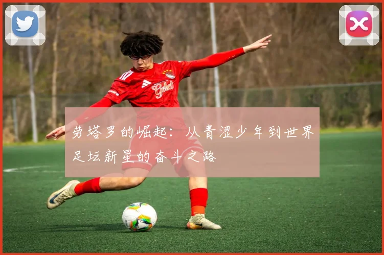 劳塔罗的崛起：从青涩少年到世界足坛新星的奋斗之路