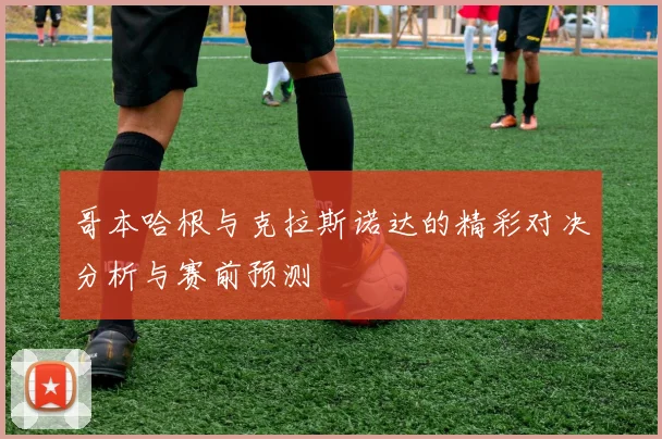 哥本哈根与克拉斯诺达的精彩对决分析与赛前预测