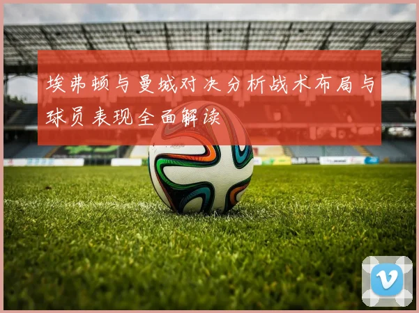 埃弗顿与曼城对决分析战术布局与球员表现全面解读