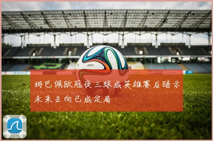 姆巴佩欧冠夜三球成英雄赛后暗示未来去向已成定局