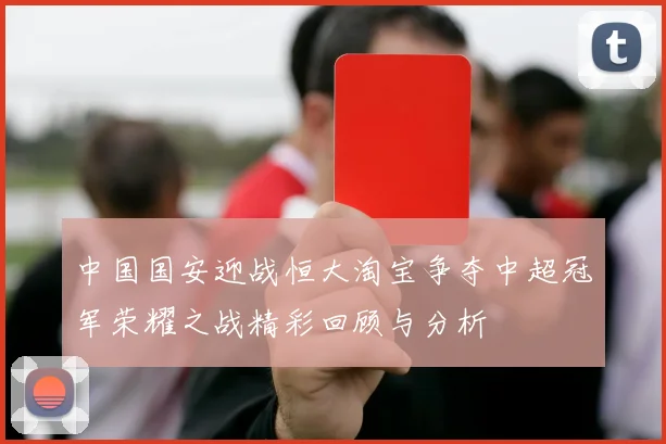 中国国安迎战恒大淘宝争夺中超冠军荣耀之战精彩回顾与分析