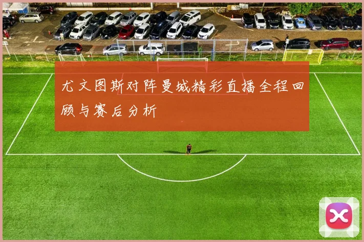 尤文图斯对阵曼城精彩直播全程回顾与赛后分析