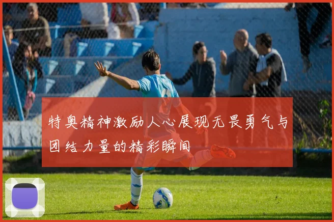特奥精神激励人心展现无畏勇气与团结力量的精彩瞬间