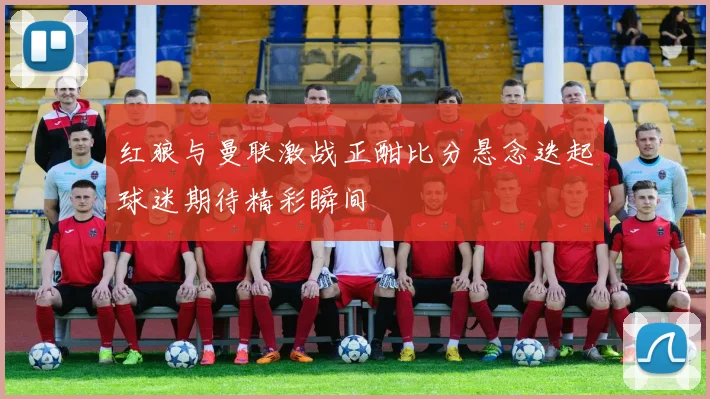 红狼与曼联激战正酣比分悬念迭起球迷期待精彩瞬间