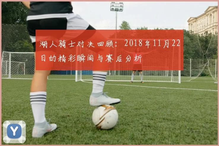 湖人骑士对决回顾：2018年11月22日的精彩瞬间与赛后分析