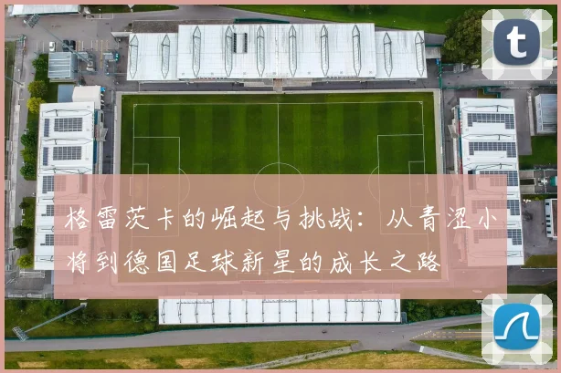 格雷茨卡的崛起与挑战：从青涩小将到德国足球新星的成长之路
