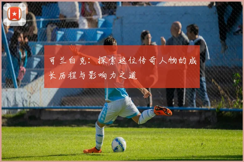 可兰白克：探索这位传奇人物的成长历程与影响力之道