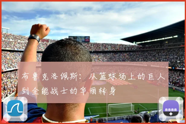 布鲁克洛佩斯：从篮球场上的巨人到全能战士的华丽转身