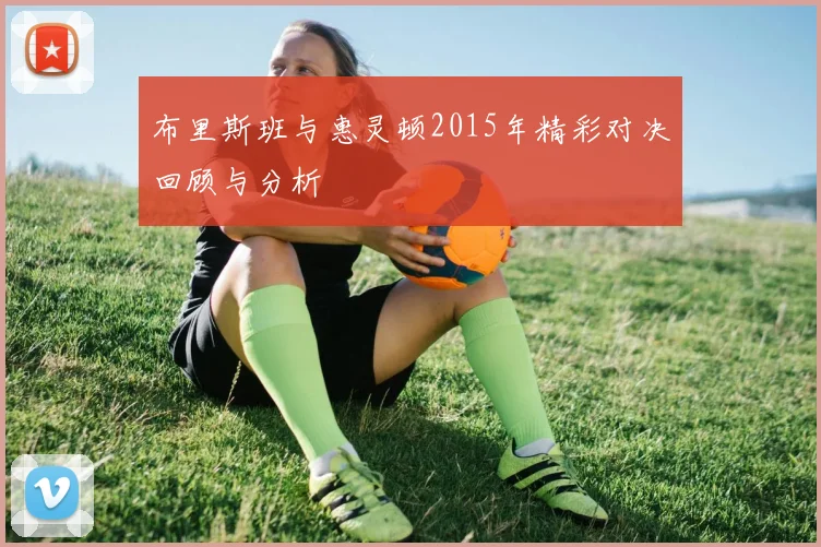 布里斯班与惠灵顿2015年精彩对决回顾与分析